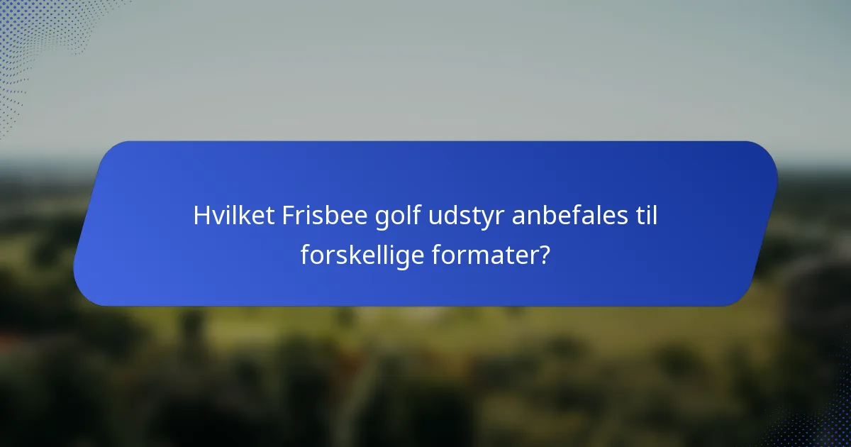 Hvilket Frisbee golf udstyr anbefales til forskellige formater?