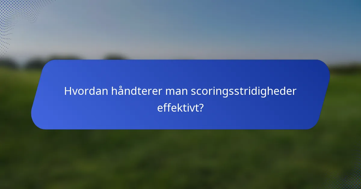 Hvordan håndterer man scoringsstridigheder effektivt?
